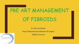 PRE ART MANAGEMENT
OF FIBROIDS
Dr Tejas Gundewar
Dept of Reproductive Medicine & Surgery
SRIHER, Chennai
 
