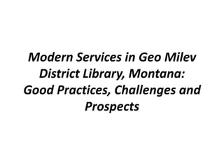 Modern Services in Geo Milev
  District Library, Montana:
Good Practices, Challenges and
           Prospects
 