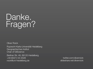 Danke.
Fragen?

Oliver Roick
Ruprecht-Karls-Universität Heidelberg
Geographisches Institut
Chair of GIScience
Berliner Str. 48, 69120 Heidelberg
+49 (6221) 54-5528                          twitter.com/oliverroick
roick@uni-heidelberg.de                 slideshare.net/oliverroick
 