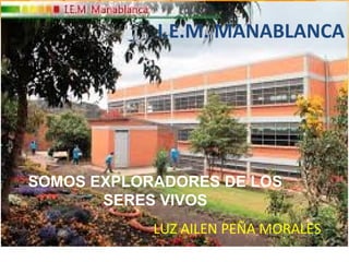 I.E.M. MANABLANCA
LUZ AILEN PEÑA MORALES
SOMOS EXPLORADORES DE LOS
SERES VIVOS
 