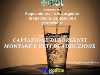Convegno su

Acque minerali e di sorgente:
Idrogeologia, captazione e
protezione

Torino, 27 novembre 2013

Dott. Ing. Emanuele Roccia

 