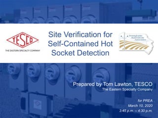 Slide 110/02/2012 Slide 1
Site Verification for
Self-Contained Hot
Socket Detection
Prepared by Tom Lawton, TESCO
The Eastern Specialty Company
for PREA
March 10, 2020
3:45 p.m. – 4:30 p.m.
 