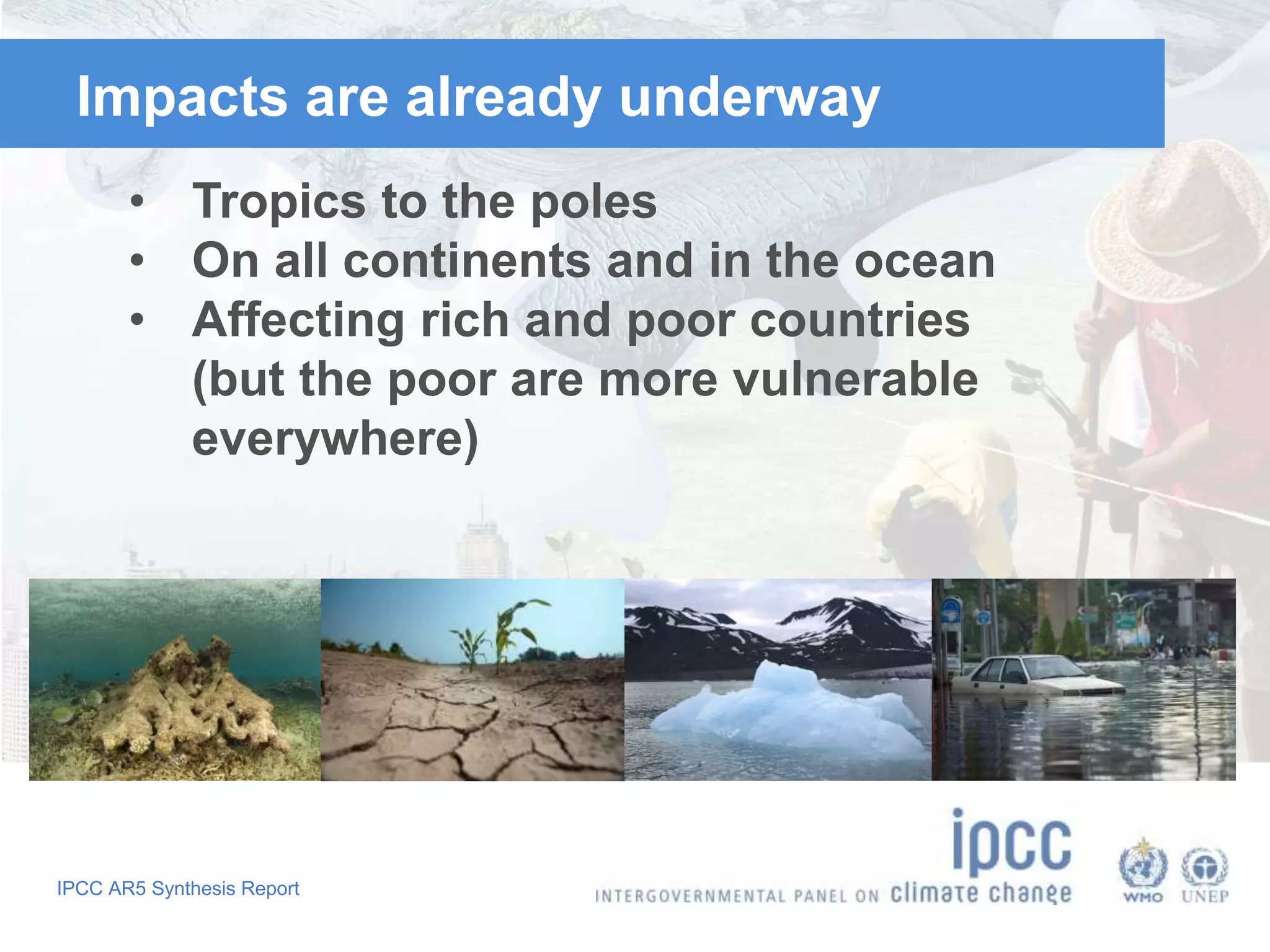 IPCC AR5 Synthesis Report
Impacts are already underway
• Tropics to the poles
• On all continents and in the ocean
• Affecting rich and poor countries
(but the poor are more vulnerable
everywhere)
AR5 WGII SPM
 