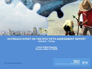 IPCC AR5 Synthesis Report
OUTREACH EVENT ON THE IPCC FIFTH ASSESSMENT REPORT
Istanbul – Turkey
Lučka Kajfež Bogataj
Review editor for WGII
 