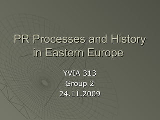 PR Processes and History in Eastern Europe  YVIA 313 Group 2 24.11.2009 