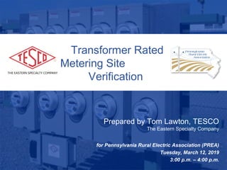 Slide 110/02/2012 Slide 1
Transformer Rated
Metering Site
Verification
Prepared by Tom Lawton, TESCO
The Eastern Specialty Company
for Pennsylvania Rural Electric Association (PREA)
Tuesday, March 12, 2019
3:00 p.m. – 4:00 p.m.
 