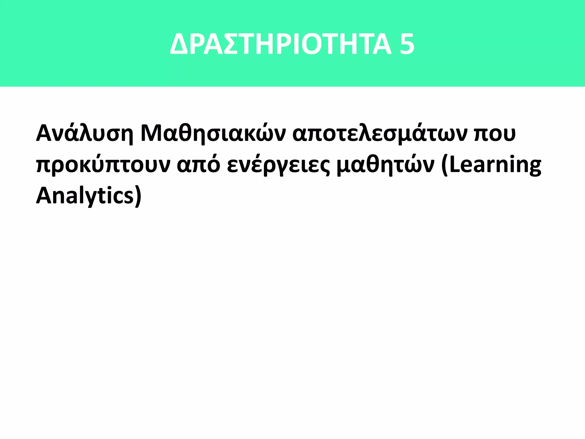 ΔΡΑ΢ΣΘΡΙΟΣΘΣΑ 5
Ανάλυςθ Μακθςιακϊν αποτελεςμάτων που
προκφπτουν από ενζργειεσ μακθτϊν (Learning
Analytics)
 