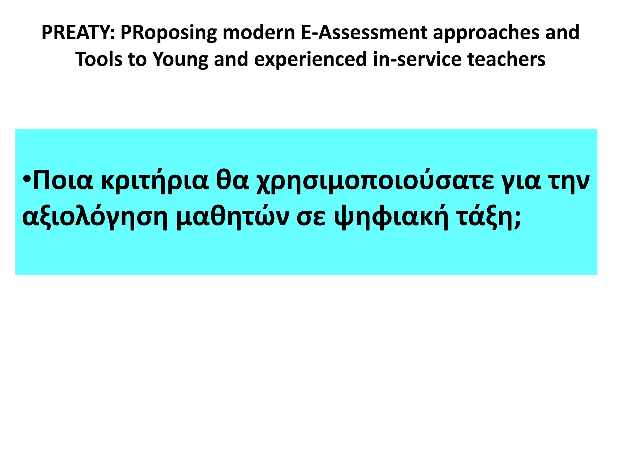 PREATY: PRoposing modern E-Assessment approaches and
Tools to Young and experienced in-service teachers
•Ποια κριτιρια κα χρθςιμοποιοφςατε για τθν
αξιολόγθςθ μακθτϊν ςε ψθφιακι τάξθ;
 