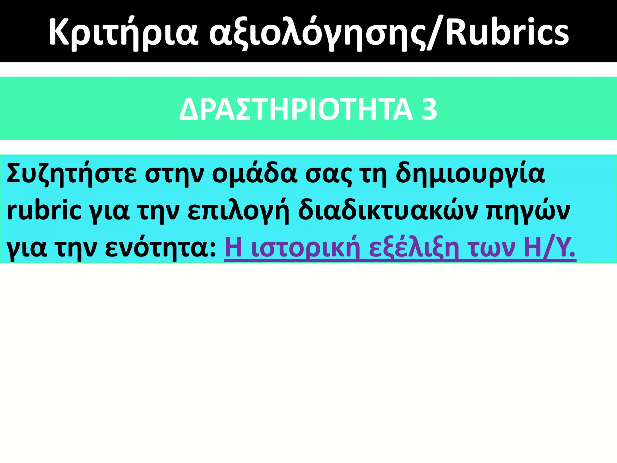 Κριτιρια αξιολόγθςθσ/Rubrics
ΔΡΑ΢ΣΘΡΙΟΣΘΣΑ 3
΢υηθτιςτε ςτθν ομάδα ςασ τθ δθμιουργία
rubric για τθν επιλογι διαδικτυακϊν πθγϊν
για τθν ενότθτα: Θ ιςτορικι εξζλιξθ των Θ/Τ.
 