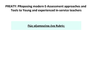 PREATY: PRoposing modern E-Assessment approaches and
Tools to Young and experienced in-service teachers
Πώς αξιοποιείται ένα Rubric;
 