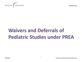 Property of Clementi & Associates Ltd.
CONFIDENTIAL
1
4/9/2015
Waivers and Deferrals of
Pediatric Studies under PREA
 