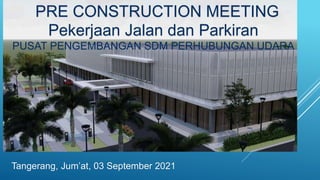 Tangerang, Jum’at, 03 September 2021
PRE CONSTRUCTION MEETING
Pekerjaan Jalan dan Parkiran
PUSAT PENGEMBANGAN SDM PERHUBUNGAN UDARA
 