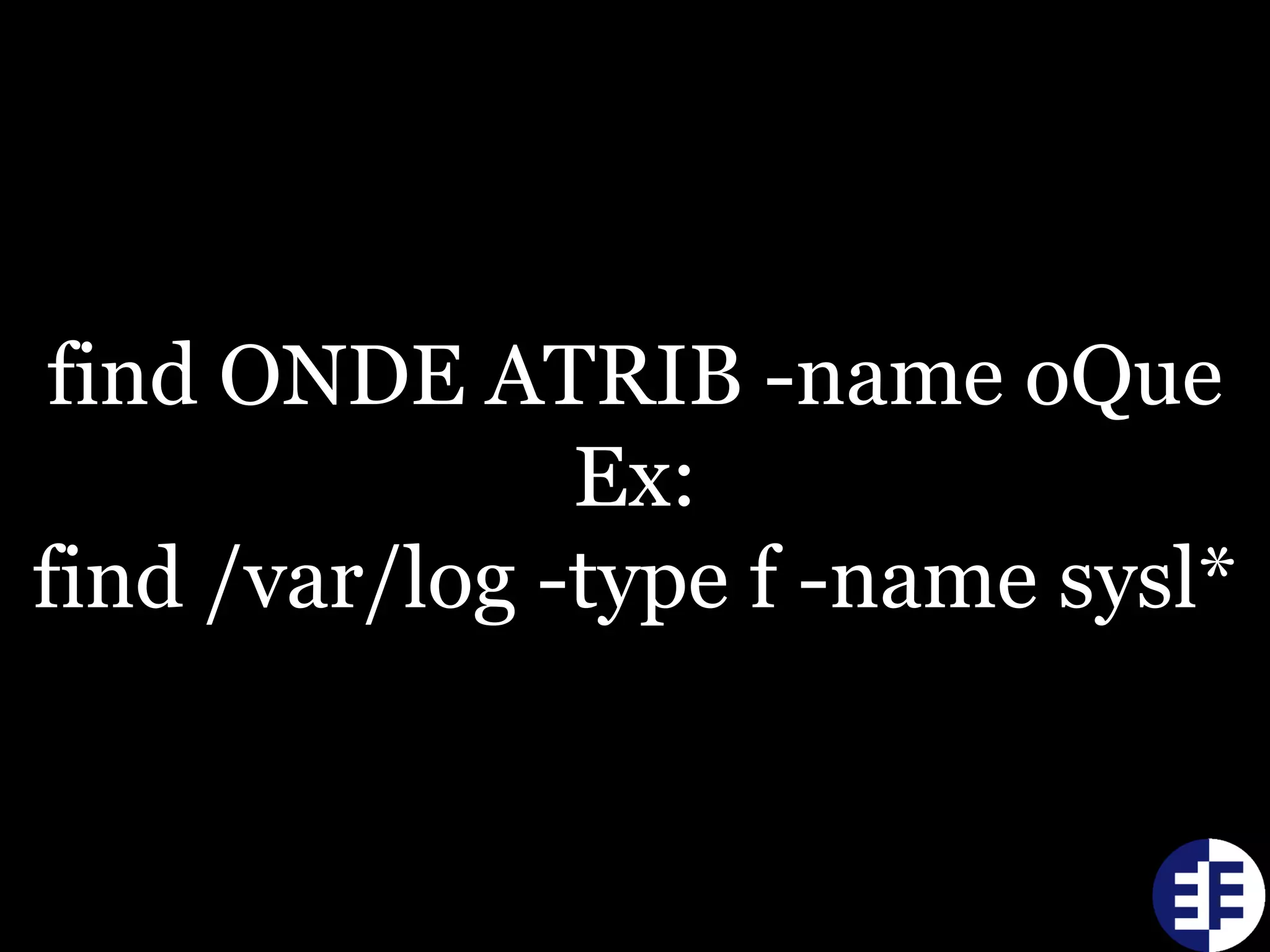 find ONDE ATRIB -name oQue
Ex:
find /var/log -type f -name sysl*