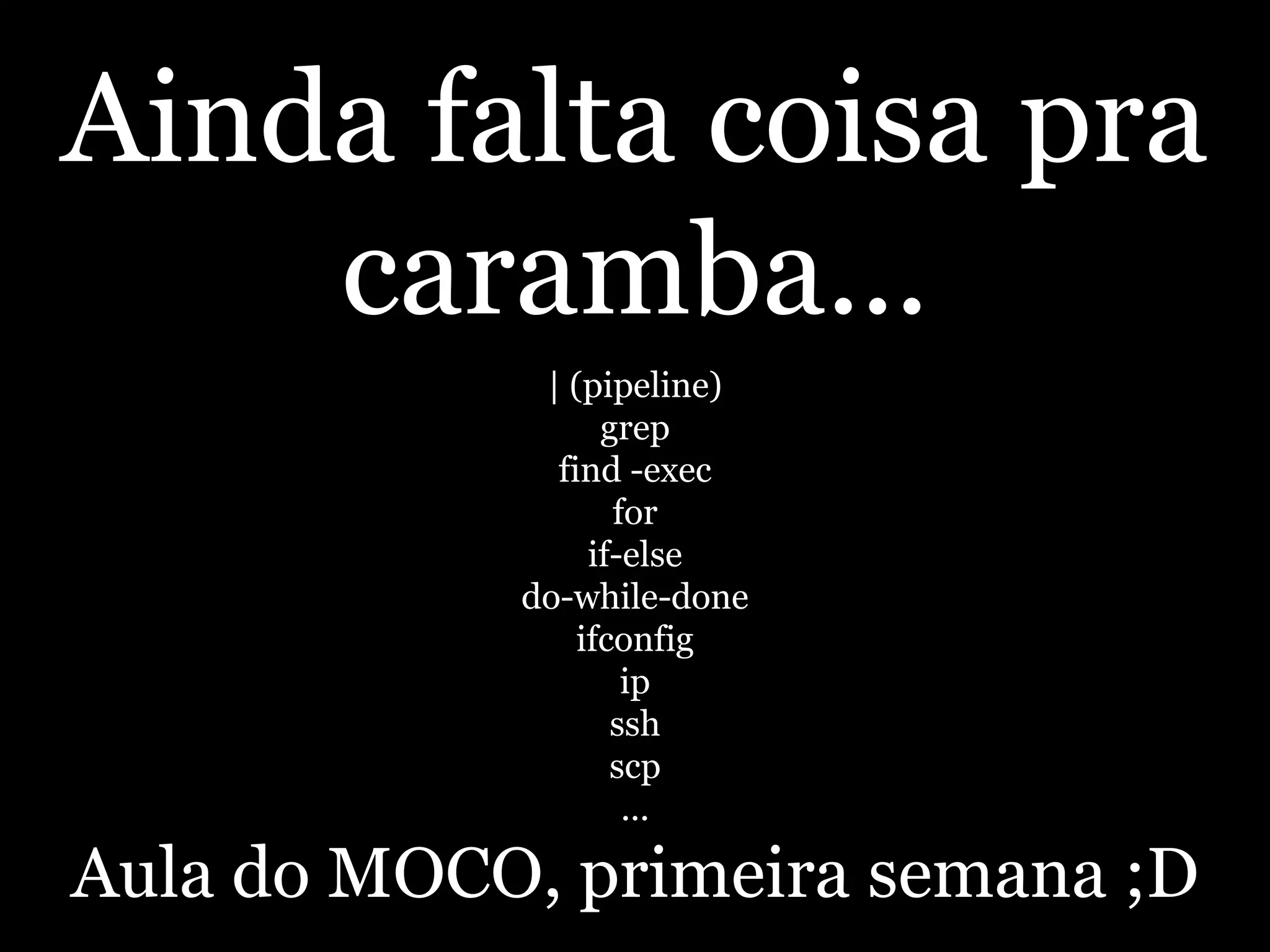 Ainda falta coisa pra
caramba...
| (pipeline)
grep
find -exec
for
if-else
do-while-done
ifconfig
ip
ssh
scp
...
Aula do MOCO, primeira semana ;D