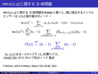 minλ(n;q) に関する 2l-体問題
minλ(n;q) に関する 2l-体問題をGreedy に解くと, 順に除去するインフル
エンサーは CIl (i) 値が最大のノ ード i
P2l−1(i,j) は 2l −1 ホップで iとjを繋ぐパス,
∂Ball(i,l )は iから lホップ先のノ ード 集合
F.Morone, and H.A.Makse, Nature 524, 65-68, 2015
林 幸雄 (北陸先端科学技術大学院大学) ネッ ト ワーク科学最前線 2017 13 / 45
 