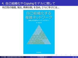 4. 自己組織化や Copyingモデルに関し て
利己性の強弱, 淘汰, 再帰分割, を含め, さらに学ぶには...
林 幸雄 (北陸先端科学技術大学院大学) ネッ ト ワーク科学最前線 2017 44 / 45
 