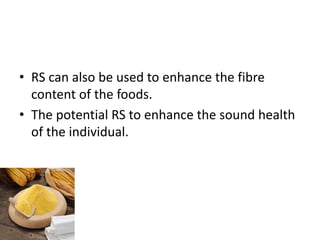 • RS can also be used to enhance the fibre
content of the foods.
• The potential RS to enhance the sound health
of the individual.
 