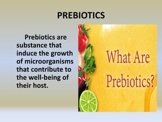PREBIOTICS
Prebiotics are
substance that
induce the growth
of microorganisms
that contribute to
the well-being of
their host.
 