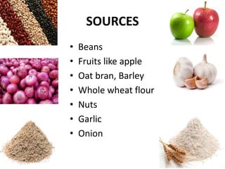 SOURCES
• Beans
• Fruits like apple
• Oat bran, Barley
• Whole wheat flour
• Nuts
• Garlic
• Onion
 