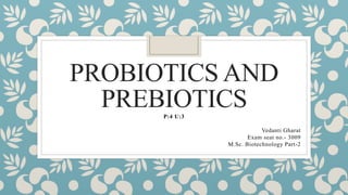 PROBIOTICS AND
PREBIOTICS
P:4 U:3
Vedanti Gharat
Exam seat no.- 3009
M.Sc. Biotechnology Part-2
 