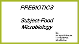 PREBIOTICS
Subject-Food
Microbiology
BY-
Ms. Ayushi Sharma
Faculty of MSc
Microbiology
 