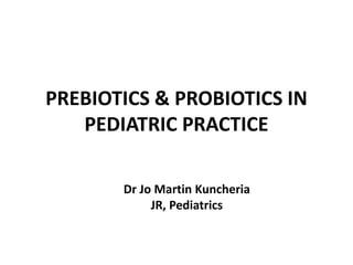 PREBIOTICS & PROBIOTICS IN
PEDIATRIC PRACTICE
Dr Jo Martin Kuncheria
JR, Pediatrics
 