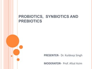 PROBIOTICS, SYNBIOTICS AND
PREBIOTICS
PRESENTER- Dr. Kuldeep Singh
MODERATOR- Prof. Afzal Azim
 