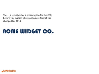 This	
  is	
  a	
  template	
  for	
  a	
  presenta0on	
  for	
  the	
  CFO	
  
before	
  you	
  explain	
  why	
  your	
  budget	
  format	
  has	
  
changed	
  for	
  2014.	
  

ACME WIDGET CO.

 