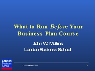 What to Run  Before  Your Business Plan Course John W. Mullins London Business School 