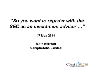 “So you want to register with the
SEC as an investment adviser …”
           17 May 2011

           Mark Berman
        CompliGlobe Limited
 
