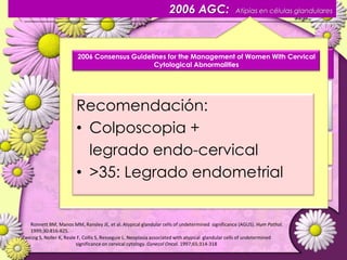 ASCUS – Consideraciones especialesASCUS EN ADOLESCENTES   Se recomienda seguimiento anual.   HSIL       COLPOSCOPIA   24 meses : ASCUS       COLPOSCOPIAMUJERES INMUNOSUPRIMIDAS   Igual manejoMUJERES EMBARAZADAS   COLPOSCOPIA a los 6 meses pospartoWright TC, Moscarelli RD, Dole P, Ellerbrock TV, Chiasson MA, Vandevanter N.Clinicalsignificance of mildcytologicatypiaon Papanicolaou smearsfromwomeninfectedwithhumanimmunodeficiency virus. ObstetGynecol. 1996;87:515-519. 