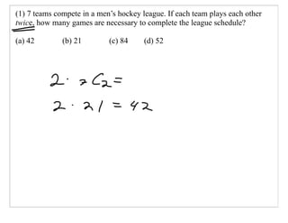 (1) 7 teams compete in a men’s hockey league. If each team plays each other
twice, how many games are necessary to complete the league schedule?

(a) 42        (b) 21        (c) 84     (d) 52