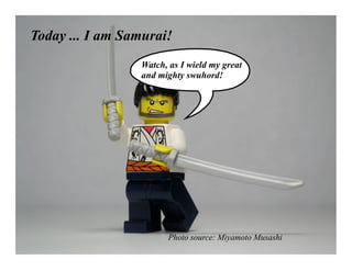 Today ... I am Samurai!
                 Watch, as I wield my great
                 and mighty swuhord!




                       Photo source: Miyamoto Musashi