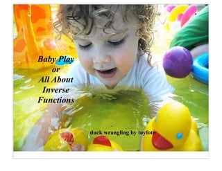 Baby Play
    or
All About
 Inverse
Functions


            duck wrangling by toyfoto