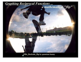 Graphing Reciprocal Functions ...
                       a mathematical quot;flipquot;




           Ollie_Backside_flip by quantum bunny