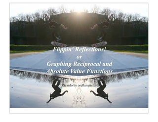 Flippin' Reflections!
           or
Graphing Reciprocal and
Absolute Value Functions

     Ricardo by orellanipictures