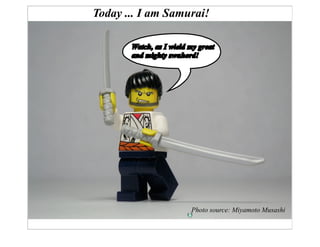 Today ... I am Samurai!

       Watch, as I wield my great
       and mighty swuhord!




                         Photo source: Miyamoto Musashi