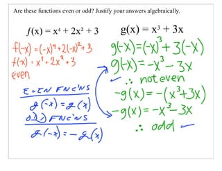 Are these functions even or odd? Justify your answers algebraically.


     ƒ(x) = x + 2x² + 3
                  4                        g(x) = x3 + 3x
