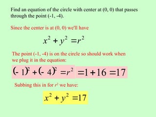 Find an equation of the circle with center at (0, 0) that passes
through the point (-1, -4).
2
2
2
r
y
x 

    2
2
2
4
1 r




The point (-1, -4) is on the circle so should work when
we plug it in the equation:
17
16
1 


17
2
2

 y
x
Since the center is at (0, 0) we'll have
Subbing this in for r2
we have:
 