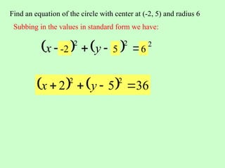 Find an equation of the circle with center at (-2, 5) and radius 6
Subbing in the values in standard form we have:
    2
2
2
r
k
y
h
x 


 -2 5 6
    36
5
2
2
2



 y
x
 