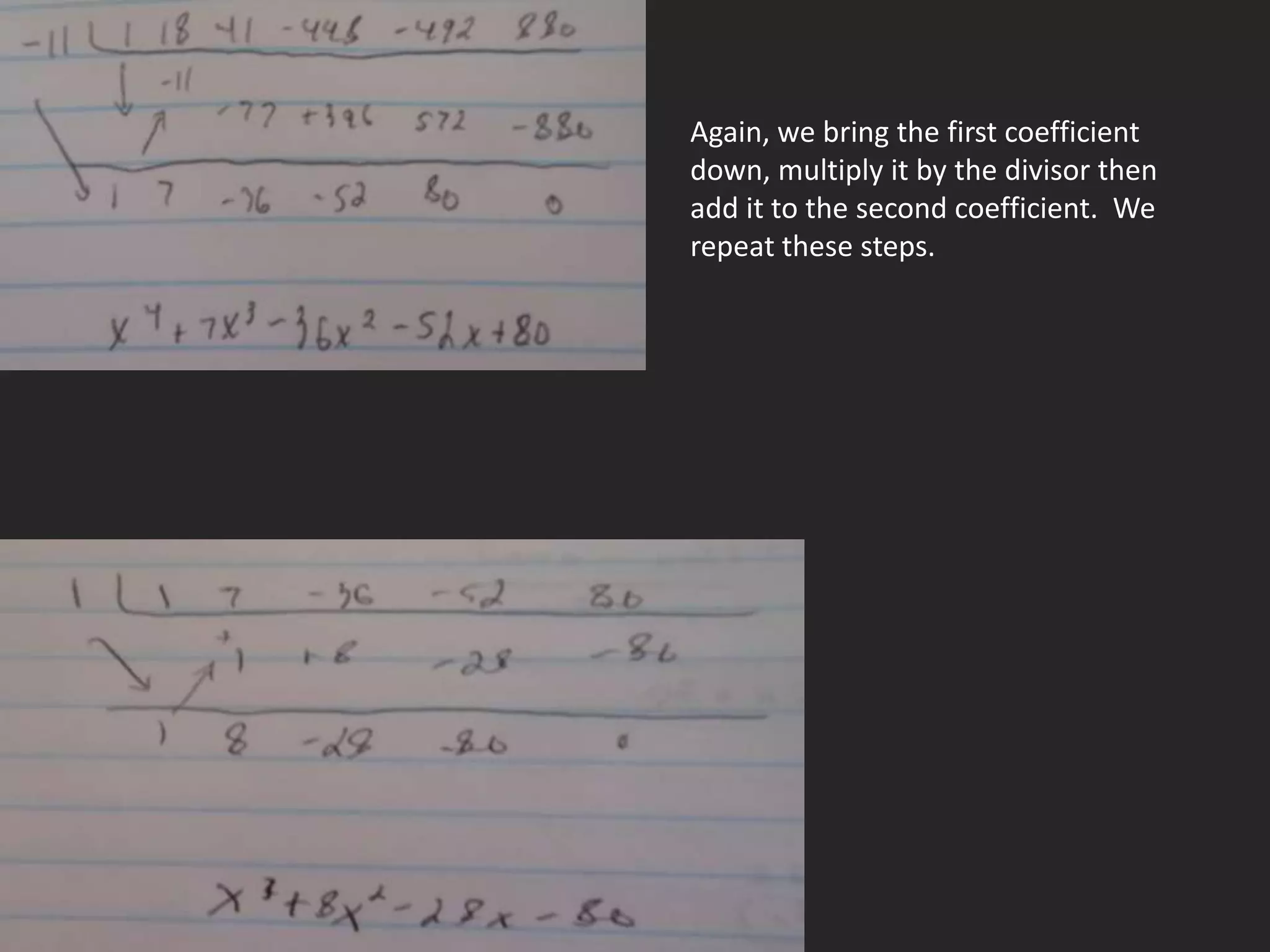 Again, we bring the first coefficient
down, multiply it by the divisor then
add it to the second coefficient. We
repeat these steps.
 