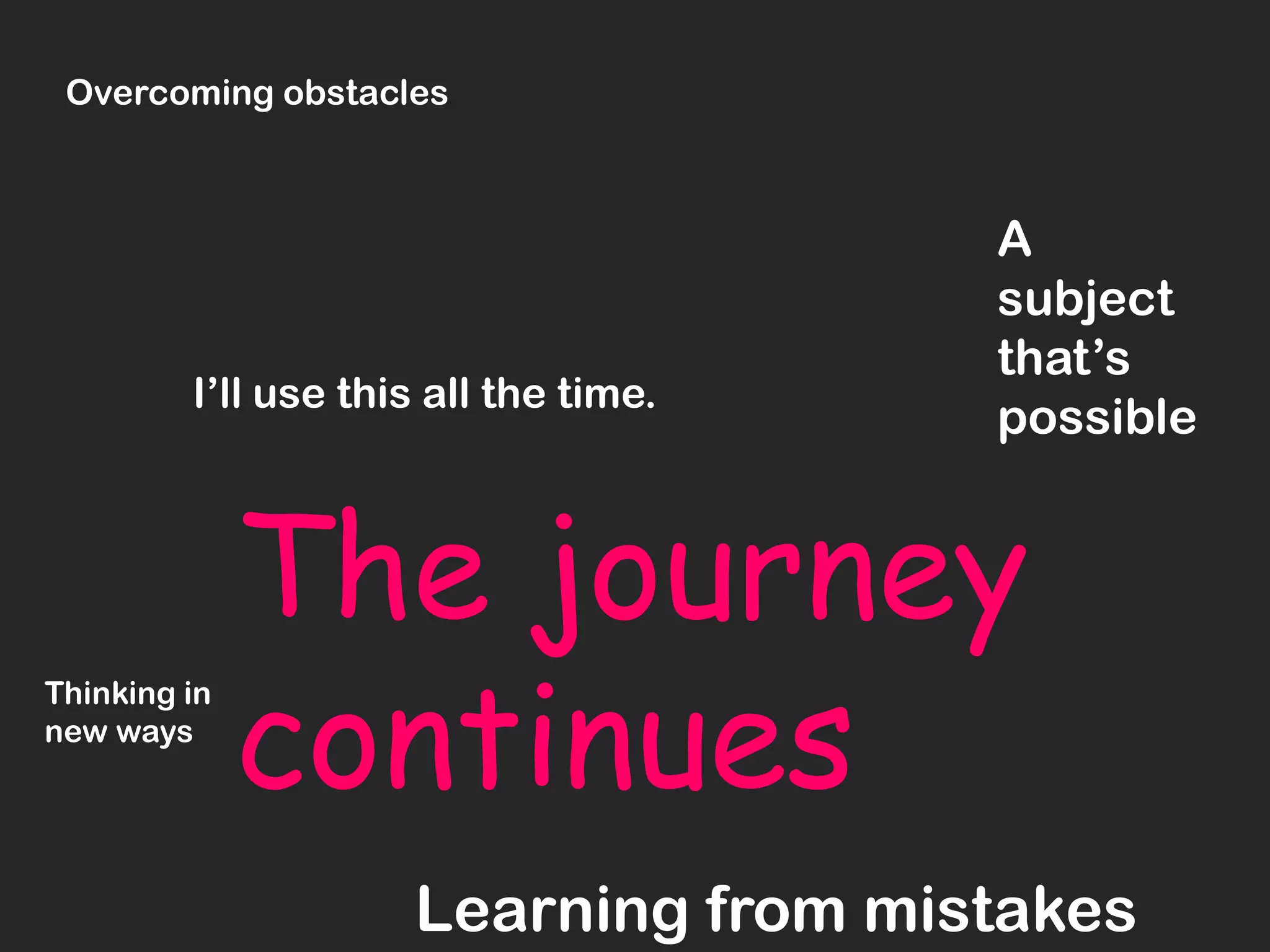 Overcoming obstacles



                                       A
                                       subject
                                       that’s
         I’ll use this all the time.
                                       possible


              The journey
              continues
Thinking in
new ways




                     Learning from mistakes
 