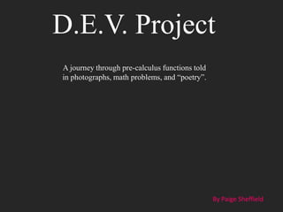 D.E.V. Project
A journey through pre-calculus functions told
in photographs, math problems, and “poetry”.




                                                By Paige Sheffield
 