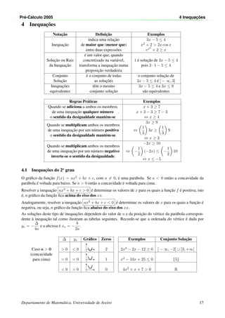 Pr´e-C´alculo 2005 4 Inequac¸ ˜oes
4 Inequac¸˜oes
Notac¸˜ao Deﬁnic¸˜ao Exemplos
Inequac¸˜ao
indica uma relac¸˜ao
de maior que (menor que)
entre duas express˜oes
3x − 5 ≤ 4
x2 + 2 > 2x cos x
ex2
+ 2 ≥ x
Soluc¸˜ao ou Raiz
da Inequac¸˜ao
´e um valor que, quando
concretizado na vari´avel,
transforma a inequac¸˜ao numa
proposic¸˜ao verdadeira
1 ´e soluc¸˜ao de 3x − 5 ≤ 4
pois 3 · 1 − 5 ≤ 4
Conjunto
Soluc¸˜ao
´e o conjunto de todas
as soluc¸˜oes
o conjunto soluc¸˜ao de
3x − 5 ≤ 4 ´e ] − ∞, 3]
Inequac¸˜oes
equivalentes
tˆem o mesmo
conjunto soluc¸˜ao
3x − 5 ≤ 4 e 3x ≤ 9
s˜ao equivalentes
Regras Pr´aticas Exemplos
Quando se adiciona a ambos os membros
de uma inequac¸˜ao qualquer n´umero
o sentido da desigualdade mant´em-se
.
x + 3 ≥ 7
x + 3 − 3 ≥ 7 − 3
⇔ x ≥ 4
Quando se multiplicam ambos os membros
de uma inequac¸˜ao por um n´umero positivo
o sentido da desigualdade mant´em-se.
3x ≥ 9
⇔
1
3
3x ≥
1
3
9
⇔ x ≥ 3
Quando se multiplicam ambos os membros
de uma inequac¸˜ao por um n´umero negativo
inverte-se o sentido da desigualdade.
−2x ≥ 10
⇔ −
1
2
(−2x) ≤ −
1
2
10
⇔ x ≤ −5
4.1 Inequac¸˜oes do 2o
grau
O gr´aﬁco da func¸˜ao f(x) = ax2 + bx + c, com a = 0, ´e uma par´abola. Se a < 0 ent˜ao a concavidade da
par´abola ´e voltada para baixo. Se a > 0 ent˜ao a concavidade ´e voltada para cima.
Resolver a inequac¸˜ao ax2 + bx + c > 0 ´e determinar os valores de x para os quais a func¸˜ao f ´e positiva, isto
´e, o gr´aﬁco da func¸˜ao ﬁca acima do eixo dos xx.
Analogamente, resolver a inequac¸˜ao ax2 + bx + c < 0 ´e determinar os valores de x para os quais a func¸˜ao ´e
negativa, ou seja, o gr´aﬁco da func¸˜ao ﬁca abaixo do eixo dos xx.
As soluc¸˜oes deste tipo de inequac¸˜oes dependem do valor de a e da posic¸˜ao do v´ertice da par´abola correspon-
dente `a inequac¸˜ao tal como ilustram as tabelas seguintes. Recorde-se que a ordenada do v´ertice ´e dada por
yv = −
∆
4a
e a abcissa ´e xv = −
b
2a
.
Caso a > 0
(concavidade
para cima)
∆ yv Gr´aﬁco Zeros Exemplos Conjunto Soluc¸˜ao
> 0 < 0 2 2x2 − 2x − 12 ≥ 0 ] − ∞, −2] ∪ [3, +∞[
= 0 = 0 1 x2 − 10x + 25 ≤ 0 {5}
< 0 > 0 0 4x2 + x + 7 > 0 R
Departamento de Matem´atica, Universidade de Aveiro 17
 