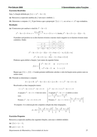 Pr´e-C´alculo 2005 5 Generalidades sobre Func¸ ˜oes
Exerc´ıcios Resolvidos
Seja f a func¸˜ao deﬁnida por f(x) = |x2 − 3x + 2|.
(a) Reescreva a express˜ao anal´ıtica de f sem usar o s´ımbolo | |.
(b) Determine o conjunto A ⊆ R por forma a que a proposic¸˜ao “f(x) < 1, se e s´o se x ∈ A” seja verdadeira.
Resoluc¸˜ao:
(a) Comecemos por analisar o sinal de x2 − 3x + 2.
x2
− 3x + 2 = 0 ⇔ x =
3 ±
√
9 − 8
2
⇔ x = 2 ∨ x = 1. Assim, x2
− 3x + 2 = (x − 2)(x − 1).
O produto ser´a positivo se os dois factores tiverem o mesmo sinal e negativo se os factores tiverem sinais
contr´arios. Ent˜ao:
1 2
x − 1 − 0 + + +
x − 2 − − − 0 +
(x − 1)(x − 2) + 0 − 0 +
x2 − 3x + 2 = (x − 2)(x − 1) > 0 se x ∈] − ∞, 1[∪]2, +∞[
e
x2 − 3x + 2 = (x − 2)(x − 1) < 0 se x ∈]1, 2[
Podemos agora deﬁnir a func¸˜ao f por ramos da seguinte forma:
f(x) =



x2 − 3x + 2 se x ≤ 1 ∨ x > 2
−x2 + 3x − 2 se 1 < x ≤ 2
Repare que f(1) = f(2) = 0 sendo portanto indiferente calcular o valor da func¸˜ao nestes pontos num ou
noutro ramo.
(b) Pretende-se determinar o conjunto
A = {x ∈ R : |x2
− 3x + 2| < 1} = {x ∈ R : −1 < x2
− 3x + 2 < 1}
Resolvendo as duas inequac¸˜oes temos:
−1 < x2
− 3x + 2 ⇔ x2
− 3x + 3 > 0 x2
− 3x + 2 < 1 ⇔ x2
− 3x + 1 < 0
A equac¸˜ao x2
− 3x + 3 = 0 n˜ao tem ra´ızes A equac¸˜ao x2
− 3x + 1 = 0 admite as ra´ızes
reais. x =
3 −
√
5
2
e x =
3 +
√
5
2
.
Portanto x2
− 3x + 3 > 0, ∀x ∈ R Portanto x2
− 3x + 1 < 0, ∀x ∈
3 −
√
5
2
,
3 +
√
5
2
O conjunto A ´e a intersecc¸˜ao dos conjuntos soluc¸˜ao das duas inequac¸˜oes,
A = R ∩
3 −
√
5
2
,
3 +
√
5
2
=
3 −
√
5
2
,
3 +
√
5
2
Exerc´ıcios Propostos
Reescreva a express˜ao anal´ıtica das seguintes func¸˜oes, sem usar o s´ımbolo m´odulo:
(a) f(x) = |x − 1|;
(b) g(x) = |x| − 3.
Departamento de Matem´atica, Universidade de Aveiro 27
 