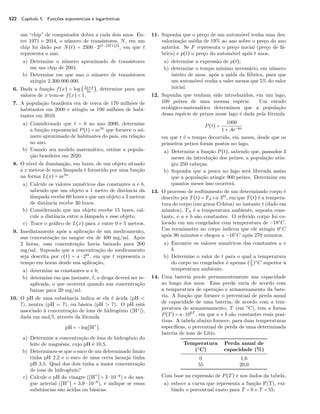522 Capítulo 5. Funções exponenciais e logarítmicas
um “chip” de computador dobra a cada dois anos. En-
tre 1971 e 2014, o número de transistores, N, em um
chip foi dado por N(t) = 2300 ⋅ 2(t−1971)/2
, em que t
representa o ano.
a) Determine o número aproximado de transistores
em um chip de 2001.
b) Determine em que ano o número de transistores
atingiu 2.300.000.000.
6. Dada a função f(x) = log (2x+4
3x
), determine para que
valores de x tem-se f(x) < 1.
7. A população brasileira era de cerca de 170 milhões de
habitantes em 2000 e atingiu os 190 milhões de habi-
tantes em 2010.
a) Considerando que t = 0 no ano 2000, determine
a função exponencial P(t) = aebt
que fornece o nú-
mero aproximado de habitantes do país, em relação
ao ano.
b) Usando seu modelo matemático, estime a popula-
ção brasileira em 2020.
8. O nível de iluminação, em luxes, de um objeto situado
a x metros de uma lâmpada é fornecido por uma função
na forma L(x) = aebx
.
a) Calcule os valores numéricos das constantes a e b,
sabendo que um objeto a 1 metro de distância da
lâmpada recebe 60 luxes e que um objeto a 2 metros
de distância recebe 30 luxes.
b) Considerando que um objeto recebe 15 luxes, cal-
cule a distância entre a lâmpada e esse objeto.
c) Trace o gráﬁco de L(x) para x entre 0 e 5 metros.
9. Imediatamente após a aplicação de um medicamento,
sua concentração no sangue era de 400 mg/ml. Após
2 horas, essa concentração havia baixado para 200
mg/ml. Supondo que a concentração do medicamento
seja descrita por c(t) = a ⋅ 2bt
, em que t representa o
tempo em horas desde sua aplicação,
a) determine as constantes a e b;
b) determine em que instante, t, a droga deverá ser re-
aplicada, o que ocorrerá quando sua concentração
baixar para 20 mg/ml.
10. O pH de uma substância indica se ela é ácida (pH <
7), neutra (pH = 7), ou básica (pH > 7). O pH está
associado à concentração de íons de hidrogênio ([H+
]),
dada em mol/l, através da fórmula
pH = −log[H+
].
a) Determine a concentração de íons de hidrogênio do
leite de magnésia, cujo pH é 10,5.
b) Determinou-se que o suco de um determinado limão
tinha pH 2,2 e o suco de uma certa laranja tinha
pH 3,5. Qual dos dois tinha a maior concentração
de íons de hidrogênio?
c) Calcule o pH do vinagre ([H+
] = 3 ⋅ 10−4
) e do san-
gue arterial ([H+
] = 3,9 ⋅ 10−8
), e indique se essas
substâncias são ácidas ou básicas.
11. Suponha que o preço de um automóvel tenha uma des-
valorização média de 19% ao ano sobre o preço do ano
anterior. Se F representa o preço inicial (preço de fá-
brica) e p(t) o preço do automóvel após t anos,
a) determine a expressão de p(t);
b) determine o tempo mínimo necessário, em número
inteiro de anos, após a saída da fábrica, para que
um automóvel venha a valer menos que 5% do valor
inicial.
12. Suponha que tenham sido introduzidos, em um lago,
100 peixes de uma mesma espécie. Um estudo
ecológico-matemático determinou que a população
dessa espécie de peixes nesse lago é dada pela fórmula
P(t) =
1000
1 + Ae−kt
em que t é o tempo decorrido, em meses, desde que os
primeiros peixes foram postos no lago.
a) Determine a função P(t), sabendo que, passados 3
meses da introdução dos peixes, a população atin-
giu 250 cabeças.
b) Suponha que a pesca no lago será liberada assim
que a população atingir 900 peixes. Determine em
quantos meses isso ocorrerá.
13. O processo de resfriamento de um determinado corpo é
descrito por T(t) = TA +a⋅3bt
, em que T(t) é a tempera-
tura do corpo (em graus Celsius) no instante t (dado em
minutos), TA é a temperatura ambiente, suposta cons-
tante, e a e b são constantes. O referido corpo foi co-
locado em um congelador com temperatura de −18○
C.
Um termômetro no corpo indicou que ele atingiu 0○
C
após 90 minutos e chegou a −16○
C após 270 minutos.
a) Encontre os valores numéricos das constantes a e
b.
b) Determine o valor de t para o qual a temperatura
do corpo no congelador é apenas (2
3
)○
C superior à
temperatura ambiente.
14. Uma bateria perde permanentemente sua capacidade
ao longo dos anos. Essa perda varia de acordo com
a temperatura de operação e armazenamento da bate-
ria. A função que fornece o percentual de perda anual
de capacidade de uma bateria, de acordo com a tem-
peratura de armazenamento, T (em ○
C), tem a forma
P(T) = a ⋅ 10bT
, em que a e b são constantes reais posi-
tivas. A tabela abaixo fornece, para duas temperaturas
especíﬁcas, o percentual de perda de uma determinada
bateria de íons de Lítio.
Temperatura Perda anual de
(○
C) capacidade (%)
0 1,6
55 20,0
Com base na expressão de P(T) e nos dados da tabela,
a) esboce a curva que representa a função P(T), exi-
bindo o percentual exato para T = 0 e T = 55;
 