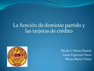 La función de dominio partido y
     las tarjetas de crédito


                    Nicole J. Nieves Rosich
                     Laura Figueroa Otero
                       Niram Marín Prieto
 