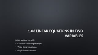 1-03 LINEAR EQUATIONS IN TWO
VARIABLES
In this section, you will:
• Calculate and interpret slope.
• Write linear equations.
• Graph linear functions.
 