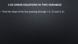1-03 LINEAR EQUATIONS IN TWO VARIABLES
• Find the slope of the line passing through (-3, -2) and (1, 6)
 