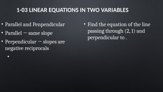 1-03 LINEAR EQUATIONS IN TWO VARIABLES
• Parallel and Penpendicular
• Parallel → same slope
• Perpendicular → slopes are
negative reciprocals
•
• Find the equation of the line
passing through (2, 1) and
perpendicular to .
 